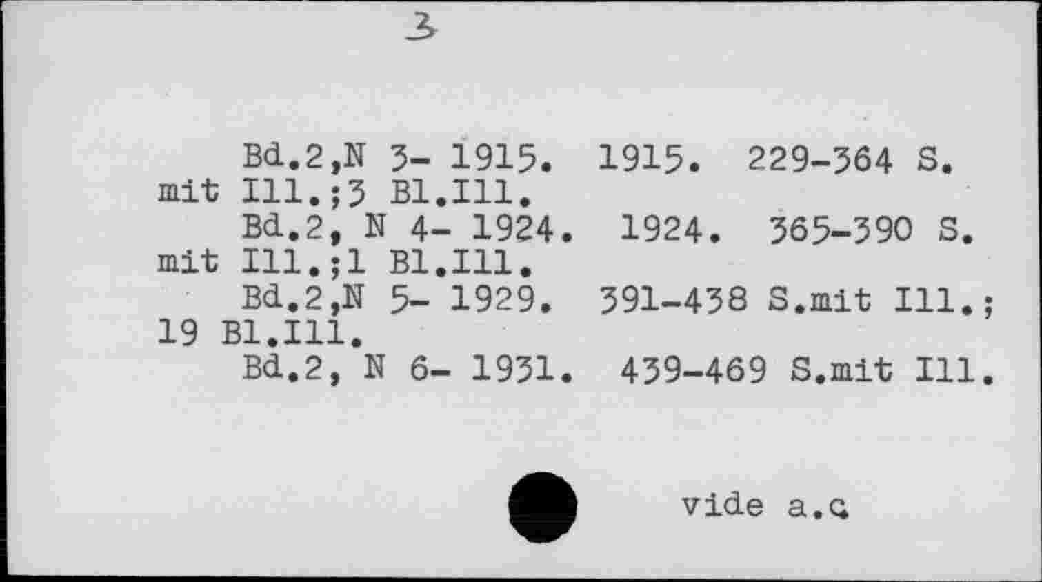 ﻿Bd.2,N 5- 1915. 1915. 229-564 S. mit Ill.;5 B1.I11.
Bd.2, N 4- 1924. 1924. 565-590 S. mit Ill.;l B1.I11.
Bd.2,N 5- 1929. 591-458 S.mit Ill.; 19 B1.I11.
Bd.2, N 6- 1951. 459-469 S.mit Ill.
vide a.Q